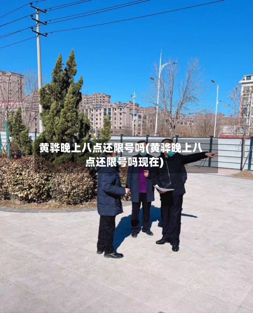 黄骅晚上八点还限号吗(黄骅晚上八点还限号吗现在)