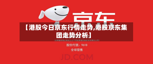 【港股今日京东行情走势,港股京东集团走势分析】