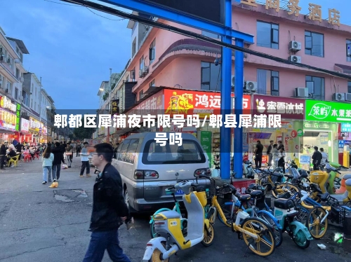 郫都区犀浦夜市限号吗/郫县犀浦限号吗