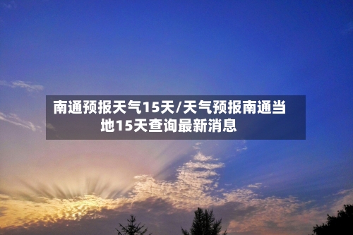 南通预报天气15天/天气预报南通当地15天查询最新消息