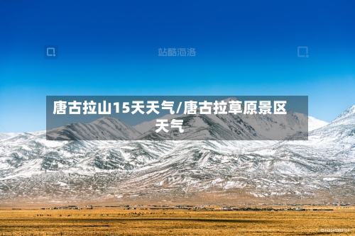 唐古拉山15天天气/唐古拉草原景区天气