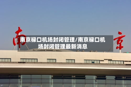 南京禄口机场封闭管理/南京禄口机场封闭管理最新消息