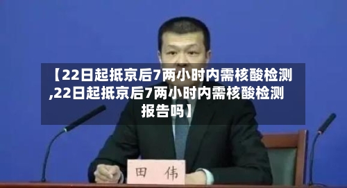 【22日起抵京后7两小时内需核酸检测,22日起抵京后7两小时内需核酸检测报告吗】