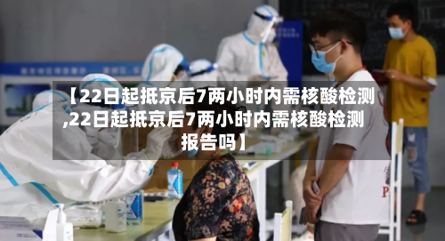 【22日起抵京后7两小时内需核酸检测,22日起抵京后7两小时内需核酸检测报告吗】