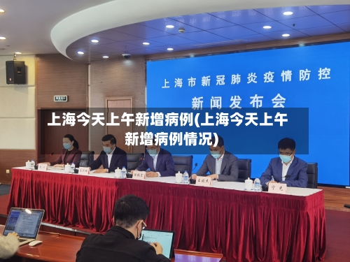上海今天上午新增病例(上海今天上午新增病例情况)