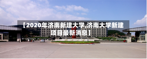 【2020年济南新建大学,济南大学新建项目最新消息】