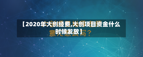 【2020年大创经费,大创项目资金什么时候发放】