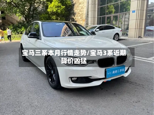 宝马三系本月行情走势/宝马3系近期降价凶猛