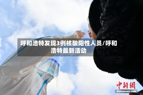 呼和浩特发现3例核酸阳性人员/呼和浩特最新活动