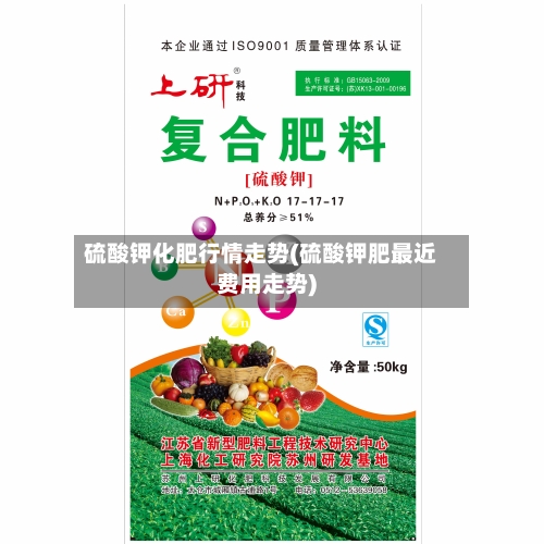硫酸钾化肥行情走势(硫酸钾肥最近费用走势)
