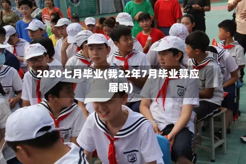 2020七月毕业(我22年7月毕业算应届吗)