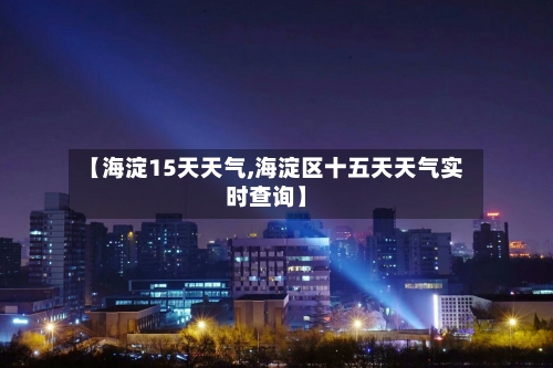 【海淀15天天气,海淀区十五天天气实时查询】