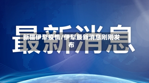 新疆伊犁疫情/伊犁最新消息刚刚发布