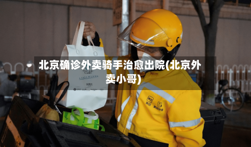北京确诊外卖骑手治愈出院(北京外卖小哥)