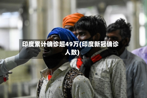 印度累计确诊超49万(印度新冠确诊人数)