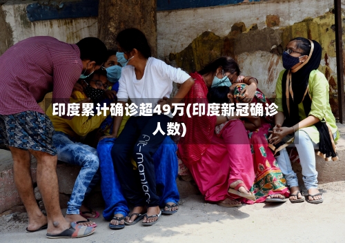 印度累计确诊超49万(印度新冠确诊人数)