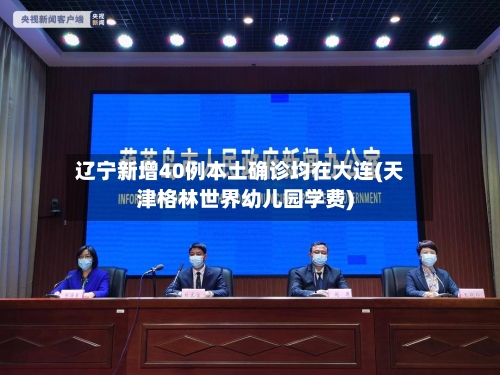 辽宁新增40例本土确诊均在大连(天津格林世界幼儿园学费)