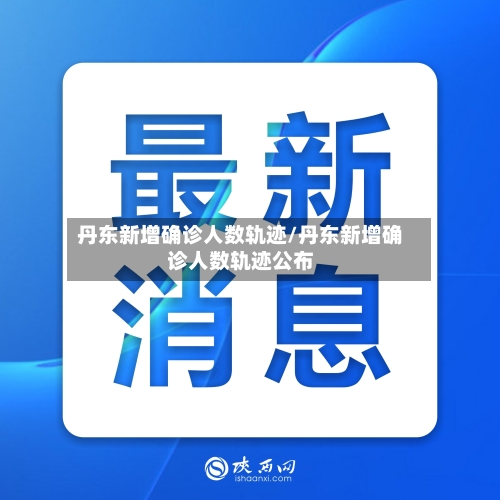 丹东新增确诊人数轨迹/丹东新增确诊人数轨迹公布