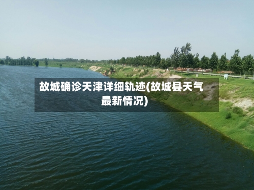 故城确诊天津详细轨迹(故城县天气最新情况)