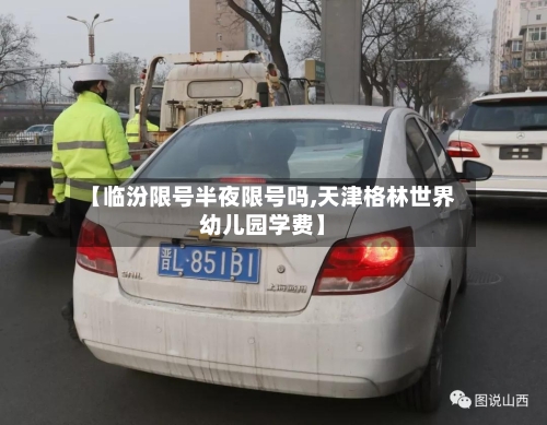 【临汾限号半夜限号吗,天津格林世界幼儿园学费】