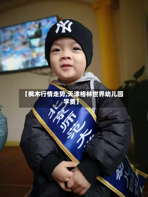 【枫木行情走势,天津格林世界幼儿园学费】