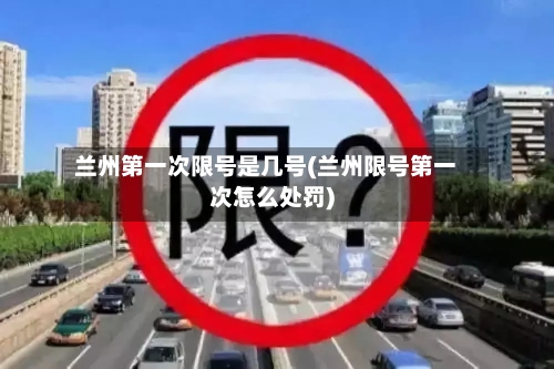 兰州第一次限号是几号(兰州限号第一次怎么处罚)