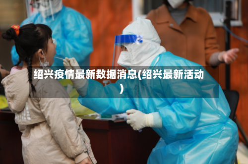 绍兴疫情最新数据消息(绍兴最新活动)