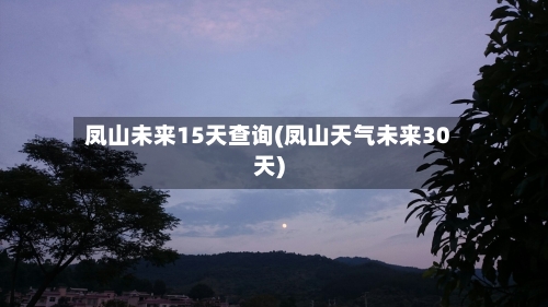 凤山未来15天查询(凤山天气未来30天)