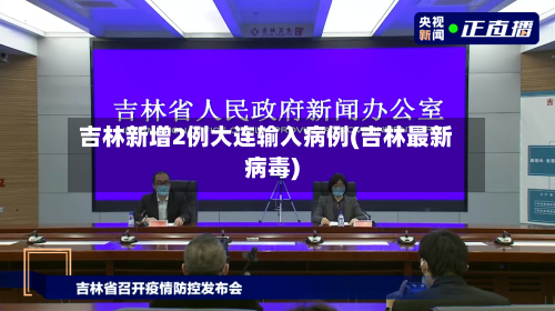 吉林新增2例大连输入病例(吉林最新病毒)