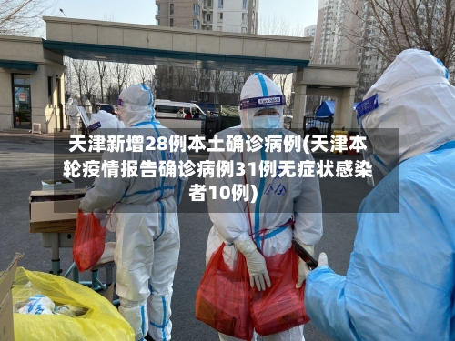 天津新增28例本土确诊病例(天津本轮疫情报告确诊病例31例无症状感染者10例)