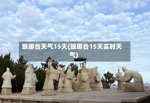 琅琊台天气15天(琅琊台15天实时天气)