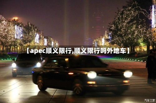 【apec顺义限行,顺义限行吗外地车】