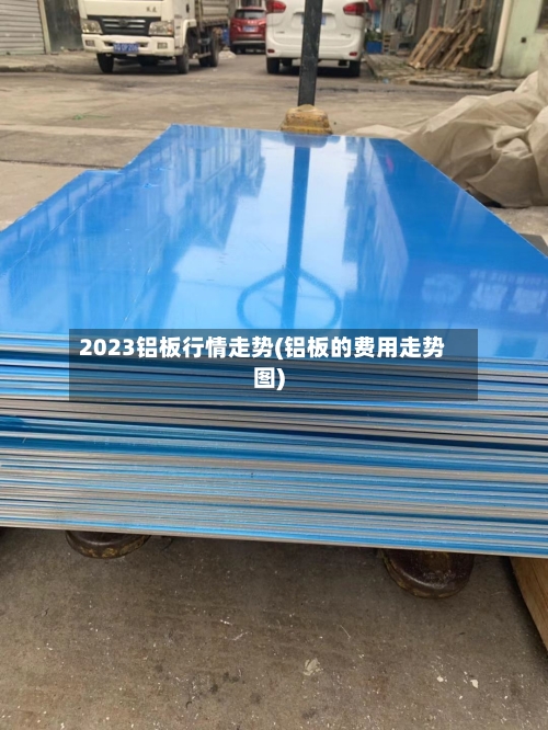 2023铝板行情走势(铝板的费用走势图)