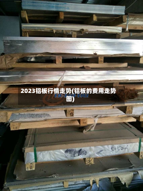 2023铝板行情走势(铝板的费用走势图)