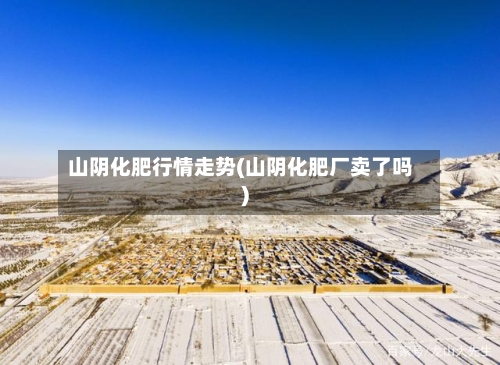 山阴化肥行情走势(山阴化肥厂卖了吗)