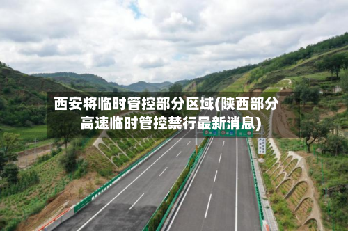 西安将临时管控部分区域(陕西部分高速临时管控禁行最新消息)