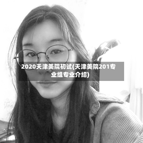 2020天津美院初试(天津美院201专业组专业介绍)