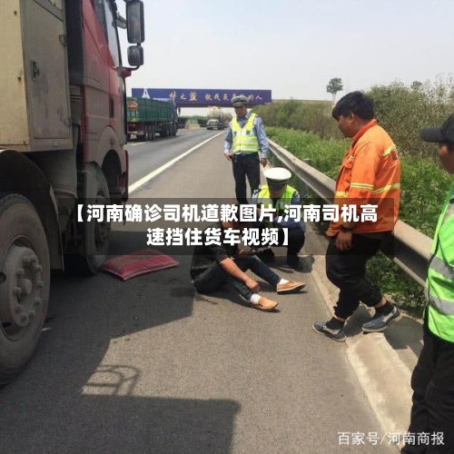 【河南确诊司机道歉图片,河南司机高速挡住货车视频】