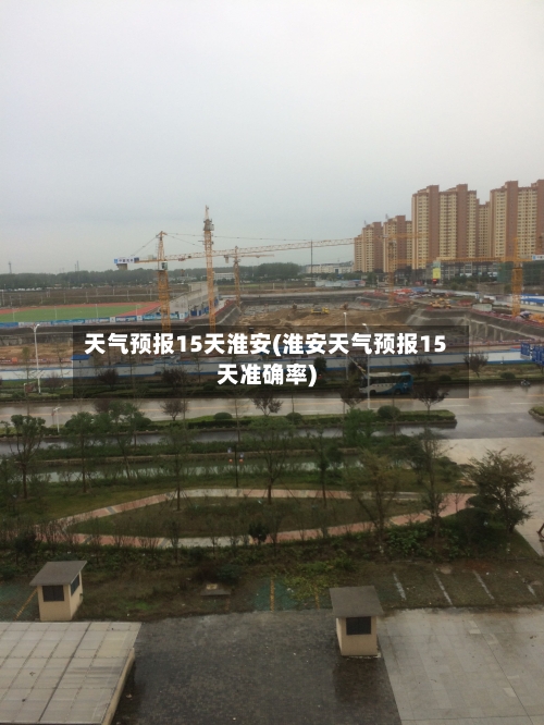 天气预报15天淮安(淮安天气预报15天准确率)