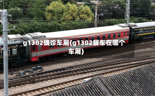 g1302确诊车厢(g1302餐车在哪个车厢)