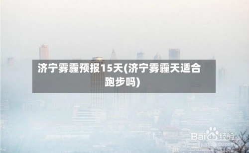 济宁雾霾预报15天(济宁雾霾天适合跑步吗)