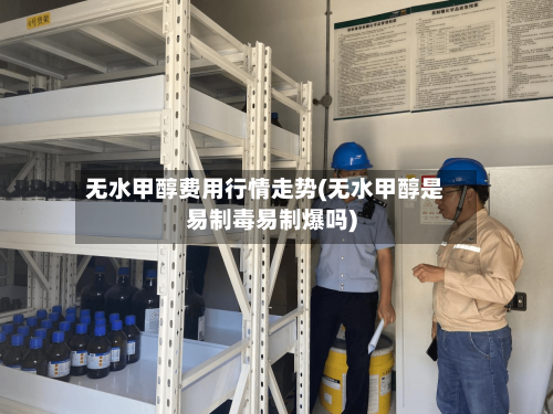 无水甲醇费用行情走势(无水甲醇是易制毒易制爆吗)