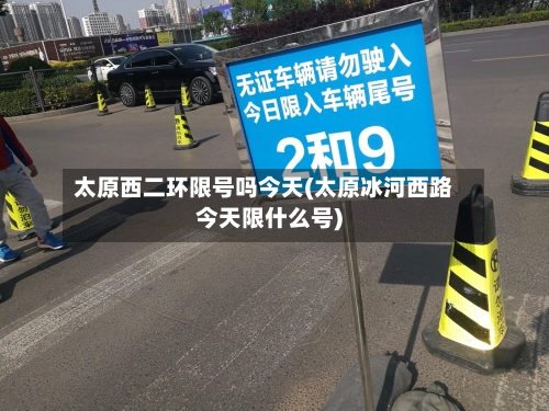 太原西二环限号吗今天(太原冰河西路今天限什么号)
