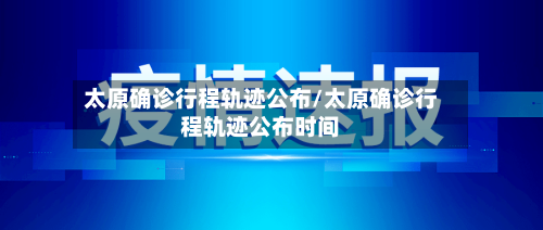 太原确诊行程轨迹公布/太原确诊行程轨迹公布时间