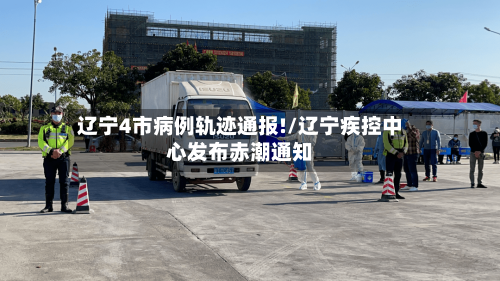 辽宁4市病例轨迹通报!/辽宁疾控中心发布赤潮通知