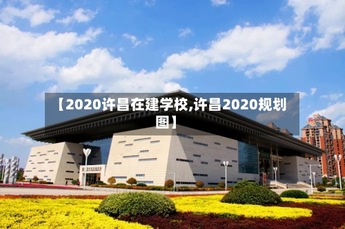 【2020许昌在建学校,许昌2020规划图】