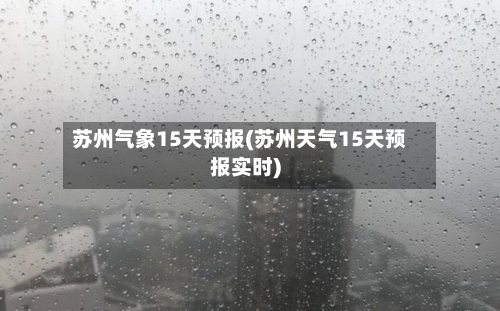 苏州气象15天预报(苏州天气15天预报实时)